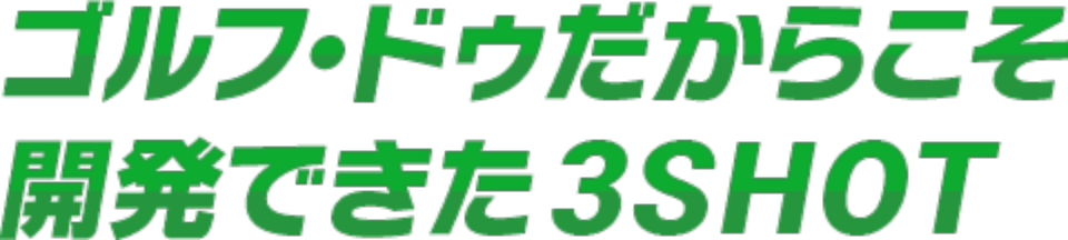ゴルフ・ドゥだからこそ開発できた3SHOT