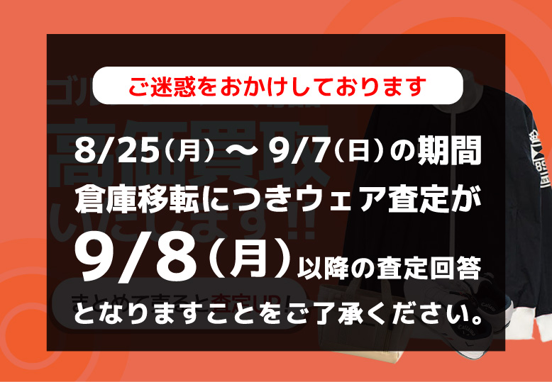 ご迷惑をおかけしております 8/25(月)～9/7（日）の期間倉庫移転につきウェア査定が9/8（月）以降の査定回答となります