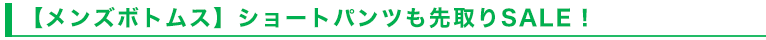 【メンズボトムス】ショートパンツも先取りSALE！