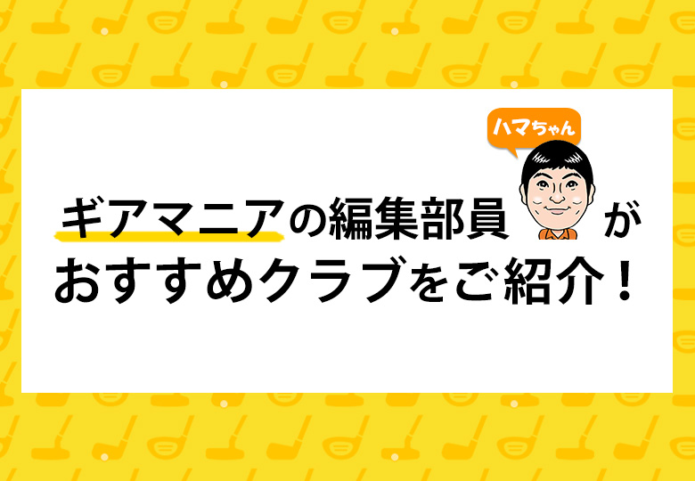 ギアマニアの編集部員ハマちゃんがおすすめクラブをご紹介！