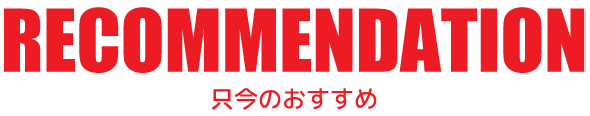 RECOMMENDATION 只今のおすすめ