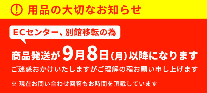 ECセンター、別館移転の為商品の発送が9月8日（月）以降になります。お問い合わせへの回答にもお時間を頂戴しております。大変ご迷惑をおかけしますがご理解の程お願い申し上げます。※現在お問い合わせ回答もお時間を頂戴しています